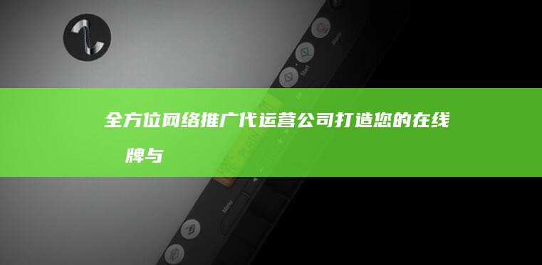 全方位网络推广代运营公司：打造您的在线品牌与营销战略